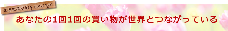 あなたの1回1回の買い物が世界とつながっている