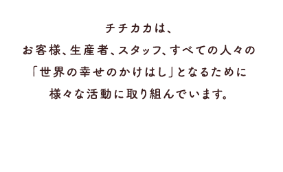 チチカカは、お客様、生産者、スタッフ、すべての人々の「世界の幸せのかけはし」となるために様々な活動に取り組んでいます。