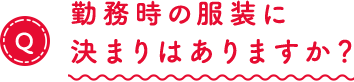 勤務時の服装に決まりはありますか？