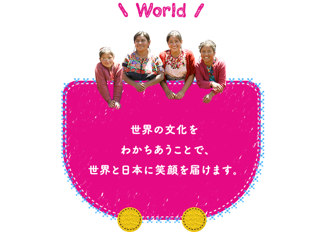 世界の文化を わかちあうことで、 世界と日本に笑顔を届けます。