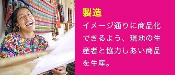 イメージ通りに商品化できるよう、現地の生産者と協力しあい商品を生産。